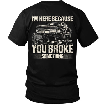 I’m Here Because You Broke Something Mechanic Tee