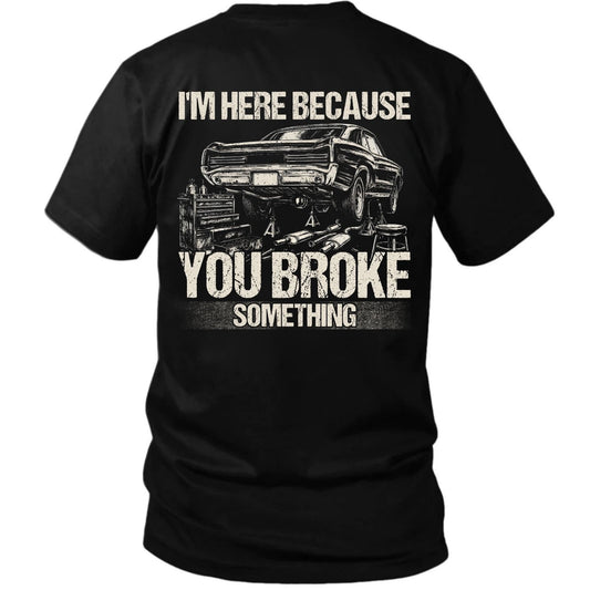 I’m Here Because You Broke Something Mechanic Tee